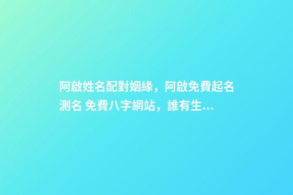 阿啟姓名配對姻緣，阿啟免費起名測名 免費八字網站，誰有生辰八字的免費網站介紹
